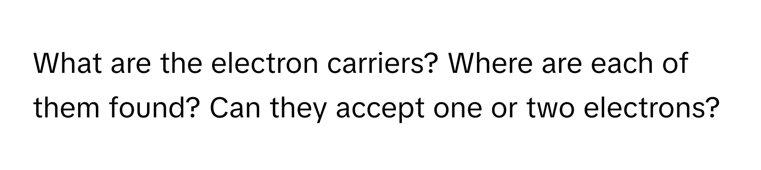 What are the electron carriers? Where are each of them found? Can they accept one or two electrons?