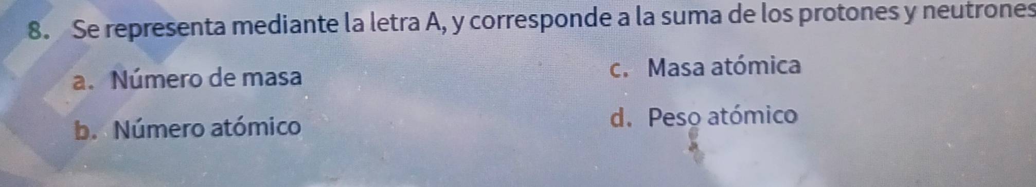 Se representa mediante la letra A, y corresponde a la suma de los protones y neutrones
a. Número de masa
c. Masa atómica
b. Número atómico
d. Peso atómico