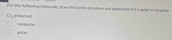 For the following molecule, draw the Lewis structure and determine if it is polar or nonpolar
Cl_2 (chlorine)
nonpolar
polar