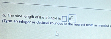 The side length of the triangle is □ ft^2. 
(Type an integer or decimal rounded to the nearest tenth as needed.)