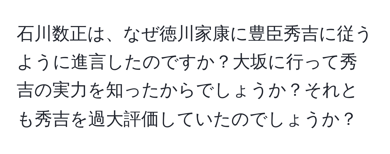 石川数正は、なぜ徳川家康に豊臣秀吉に従うように進言したのですか？大坂に行って秀吉の実力を知ったからでしょうか？それとも秀吉を過大評価していたのでしょうか？