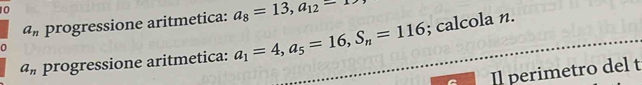 10
a_n progressione aritmetica: a_8=13, a_12-1>
a_n progressione aritmetica: a_1=4, a_5=16, S_n=116; calcola n. 
Il perimetro del t