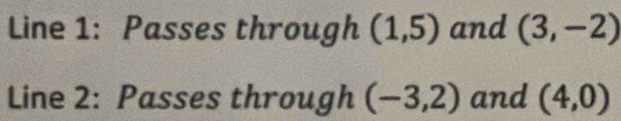Line 1: Passes through (1,5) and (3,-2)
Line 2: Passes through (-3,2) and (4,0)