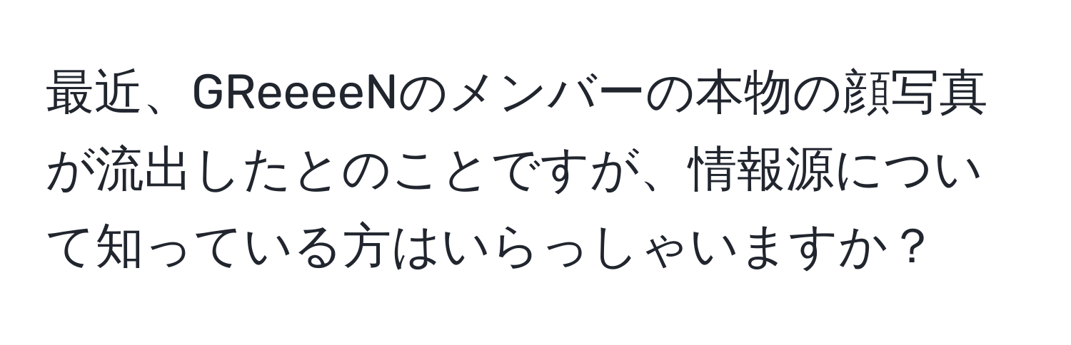 最近、GReeeeNのメンバーの本物の顔写真が流出したとのことですが、情報源について知っている方はいらっしゃいますか？