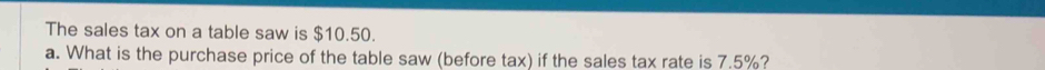 The sales tax on a table saw is $10.50. 
a. What is the purchase price of the table saw (before tax) if the sales tax rate is 7.5%?