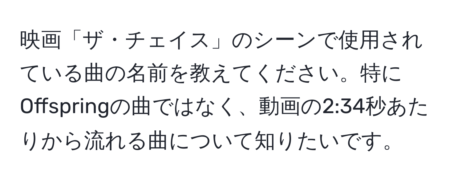 映画「ザ・チェイス」のシーンで使用されている曲の名前を教えてください。特にOffspringの曲ではなく、動画の2:34秒あたりから流れる曲について知りたいです。