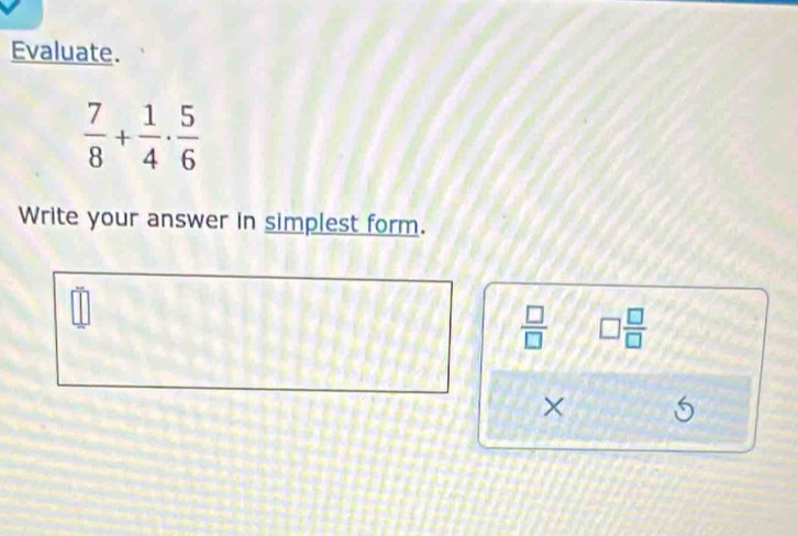 Evaluate.
 7/8 + 1/4 ·  5/6 
Write your answer in simplest form.
 □ /□   □  □ /□  
×