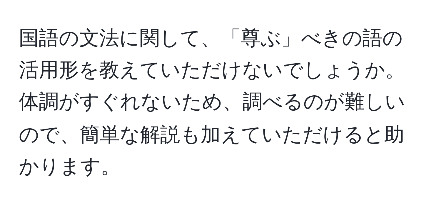 国語の文法に関して、「尊ぶ」べきの語の活用形を教えていただけないでしょうか。体調がすぐれないため、調べるのが難しいので、簡単な解説も加えていただけると助かります。