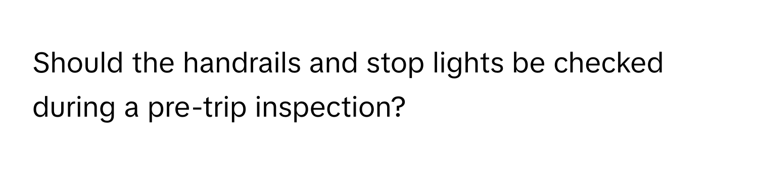 Should the handrails and stop lights be checked during a pre-trip inspection?