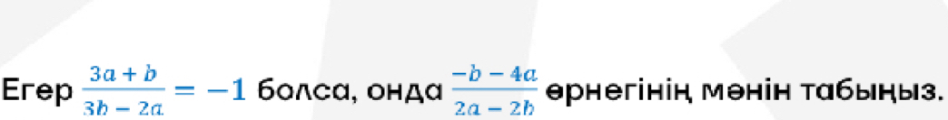 Erep  (3a+b)/3b-2a =-1 6ο∧сα, ондα  (-b-4a)/2a-2b  θрнегінін мθнін табыныз.