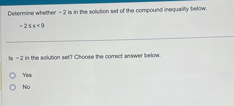 Determine whether - 2 is in the solution set of the compound inequality below.
-2≤ x<9</tex> 
Is - 2 in the solution set? Choose the correct answer below.
Yes
No