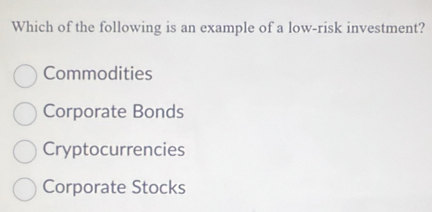 Which of the following is an example of a low-risk investment?
Commodities
Corporate Bonds
Cryptocurrencies
Corporate Stocks