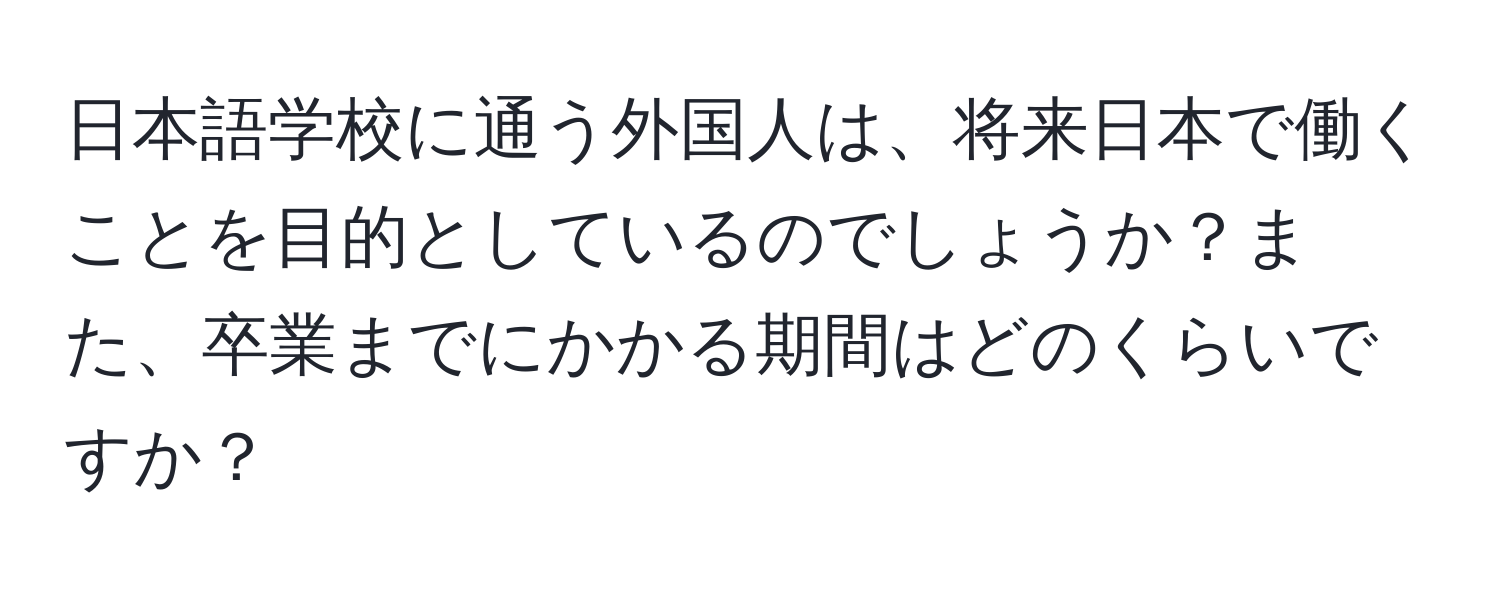 日本語学校に通う外国人は、将来日本で働くことを目的としているのでしょうか？また、卒業までにかかる期間はどのくらいですか？