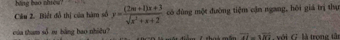 bàng bao nhiều 
Câu 2. Biết đồ thị của hàm số y= ((2m+1)x+3)/sqrt(x^2+x+2)  có đủng một đường tiệm cận ngang, hôi giá trị thự 
của tham số m bằng bao nhiêu? 
iêm T that mền vector AI=3vector IG với G là trong tâi