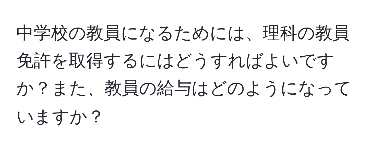 中学校の教員になるためには、理科の教員免許を取得するにはどうすればよいですか？また、教員の給与はどのようになっていますか？