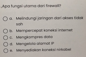 Apa fungsi utama dari firewall?
a. Melindungi jaringan dari akses tidak
sah
b. Mempercepat koneksi internet
c. Mengkompres data
d. Mengelola alamat IP
e. Menyediakan koneksi nirkabel