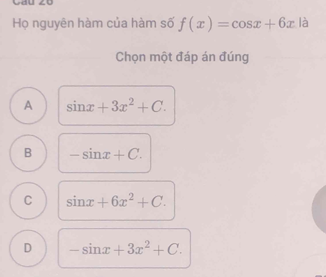 Cau ∠0
Họ nguyên hàm của hàm số f(x)=cos x+6x là
Chọn một đáp án đúng
A sin x+3x^2+C.
B -sin x+C.
C sin x+6x^2+C.
D -sin x+3x^2+C.