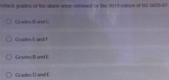 Which grades of fire alarm were removed by the 2019 edition of BS 5839-6?
Grades B and C
Grades E and F
Grades B and E
Grades D and E