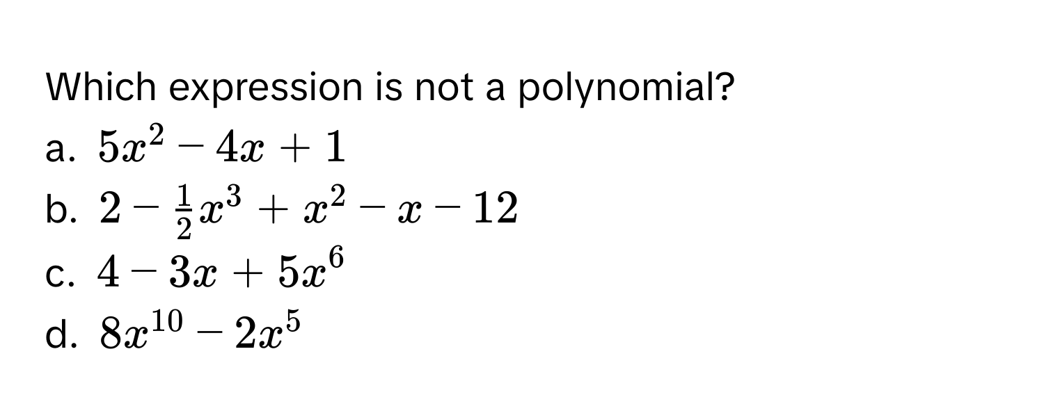 Which expression is not a polynomial?

a. $5x^(2 - 4x + 1$
b. $2 - frac1)2x^(3 + x^2 - x - 12$
c. $4 - 3x + 5x^6$
d. $8x^10) - 2x^5$