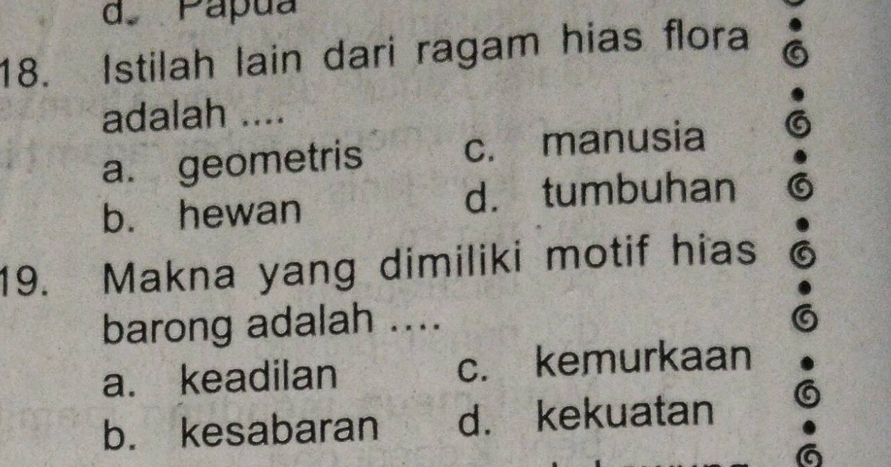 de Pápua
18. Istilah lain dari ragam hias flora
adalah ....
a. geometris c. manusia
b. hewan d. tumbuhan
19. Makna yang dimiliki motif hias
barong adalah ....
a. keadilan c. kemurkaan
b. kesabaran d. kekuatan
a
6