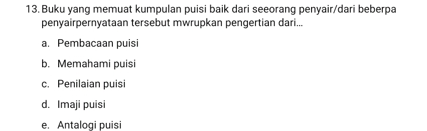 Buku yang memuat kumpulan puisi baik dari seeorang penyair/dari beberpa
penyairpernyataan tersebut mwrupkan pengertian dari...
a. Pembacaan puisi
b. Memahami puisi
c. Penilaian puisi
d. Imaji puisi
e. Antalogi puisi