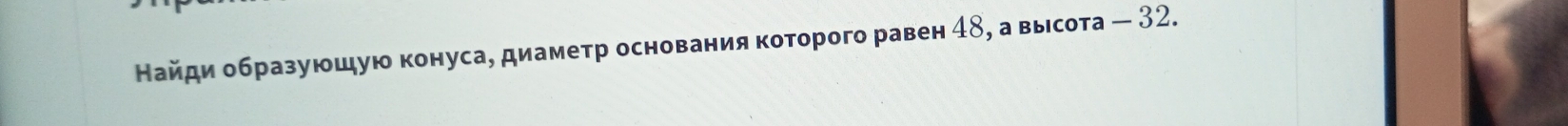 Найди образуюшую конуса, диаметр основания которого равен 48, а высота - 32.