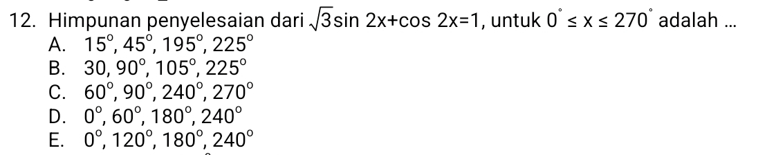 Himpunan penyelesaian dari sqrt(3)sin 2x+cos 2x=1 , untuk 0°≤ x≤ 270° adalah ...
A. 15°, 45°, 195°, 225°
B. 30, 90°, 105°, 225°
C. 60°, 90°, 240°, 270°
D. 0°, 60°, 180°, 240°
E. 0°, 120°, 180°, 240°