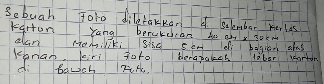 Sebugh Foro dilefakkan di selembar kertas 
Karton Yang berukuran 40 c1 x 30cM
can memiliki sisa sem di bagian alas 
Kanan, kiri Toto berapakah lebar larton 
di bawch FoHc.