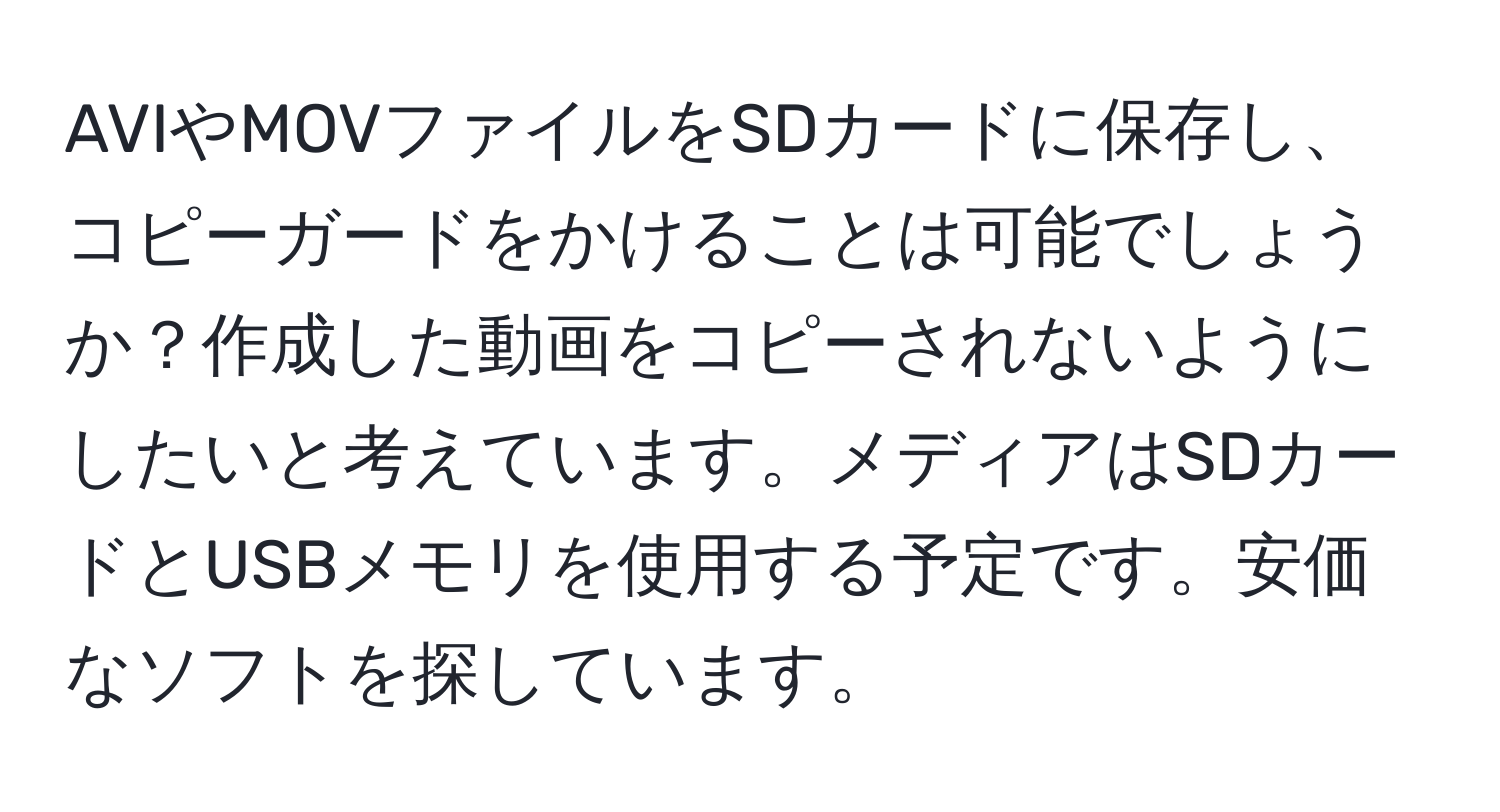 AVIやMOVファイルをSDカードに保存し、コピーガードをかけることは可能でしょうか？作成した動画をコピーされないようにしたいと考えています。メディアはSDカードとUSBメモリを使用する予定です。安価なソフトを探しています。