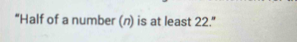 “Half of a number (n) is at least 22.”