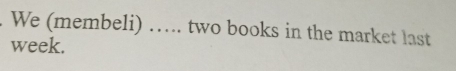 We (membeli) ….. two books in the market last 
week.