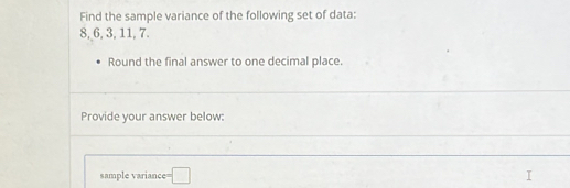 Find the sample variance of the following set of data:
8, 6, 3, 11, 7. 
Round the final answer to one decimal place. 
Provide your answer below: 
sample variance =□