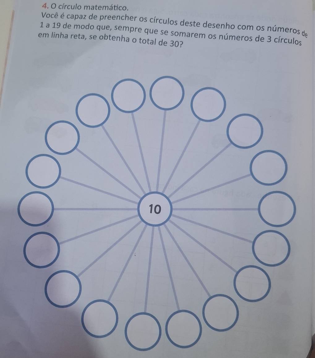 círculo matemático. 
Você é capaz de preencher os círculos deste desenho com os números de
1 a 19 de modo que, sempre que se somarem os números de 3 círculos 
em linha reta, se obtenha o total de 30?