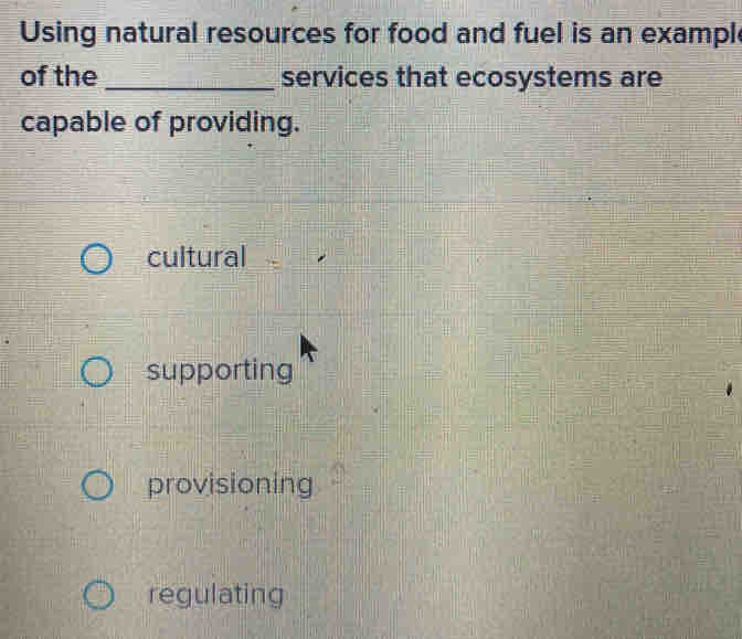 Using natural resources for food and fuel is an exampl
of the_ services that ecosystems are
capable of providing.
cultural
supporting
provisioning
regulating