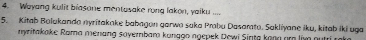 Wayang kulit biasane mentasake rong lakon, yaiku .... 
5. Kitab Balakanda nyritakake babagan garwa saka Prabu Dasarata. Sakliyane iku, kitab iki uga 
nyritakake Rama menang sayembara kanggo ngepek Dewi Sinta kang ora liva putri saka