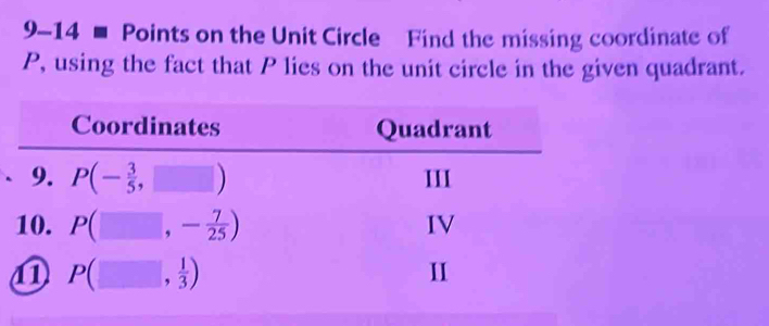 9-14 ■ Points on the Unit Circle Find the missing coordinate of
P, using the fact that P lies on the unit circle in the given quadrant. 
Coordinates Quadrant 
9. P(- 3/5 ,□ ) III 
10. P(□ ,- 7/25 ) IV 
⑪ P(□ , 1/3 )
II