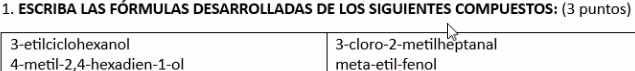 ESCRIBA LAS FÓRMULAS DESARROLLADAS DE LOS SIGUIENTES COMPUESTOS: (3 puntos) 
3-etilciclohexanol 3-cloro -2 -metilheptanal 
4-metil -2.4 -hexadien -1 -ol meta-etil-fenol