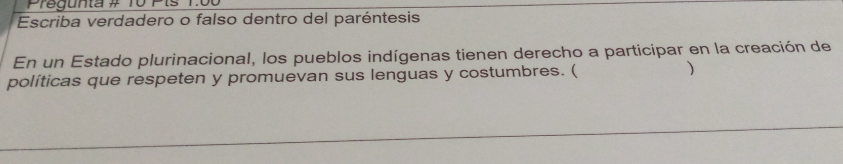 Pregunta # Tô Pis T.C 
Escriba verdadero o falso dentro del paréntesis 
En un Estado plurinacional, los pueblos indígenas tienen derecho a participar en la creación de 
políticas que respeten y promuevan sus lenguas y costumbres. ( 
)