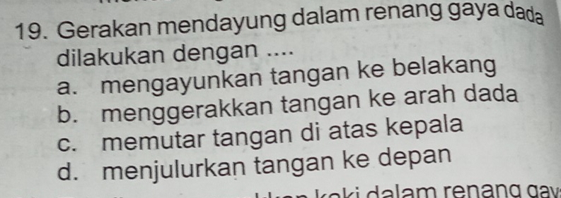 Gerakan mendayung dalam renang gaya dada
dilakukan dengan ....
a. mengayunkan tangan ke belakang
b. menggerakkan tangan ke arah dada
c. memutar tangan di atas kepala
d. menjulurkan tangan ke depan
ki dalam renang gav