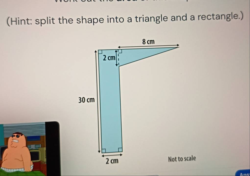 (Hint: split the shape into a triangle and a rectangle.) 
Ans