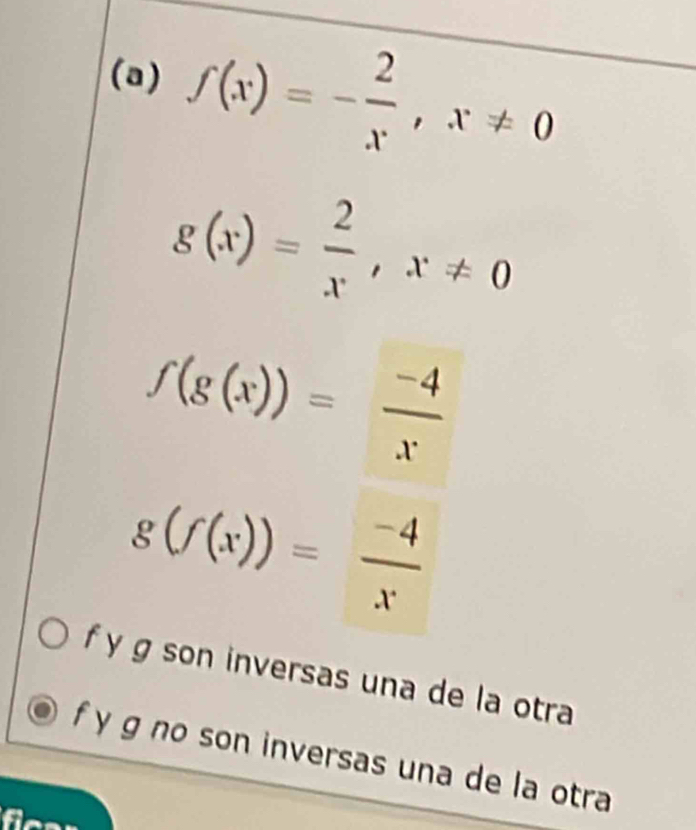 f(x)=- 2/x , x!= 0
g(x)= 2/x , x!= 0
f(g(x))= (-4)/x 
g(f(x))= (-4)/x 
f y g son inversas una de la otra
f y g no son inversas una de la otra
fie