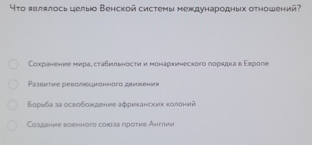 τо являлось цельо Венской системы международных отношений
Сохранение мираестабильности и монархического лорядка в Εвроле
Развитие революоционного движения
Борьба за освобождение африκанских κолоний
Создание военного союза πротив Англии