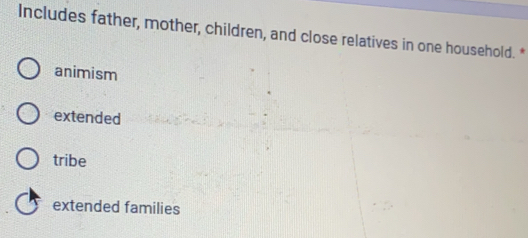 Includes father, mother, children, and close relatives in one household. *
animism
extended
tribe
extended families