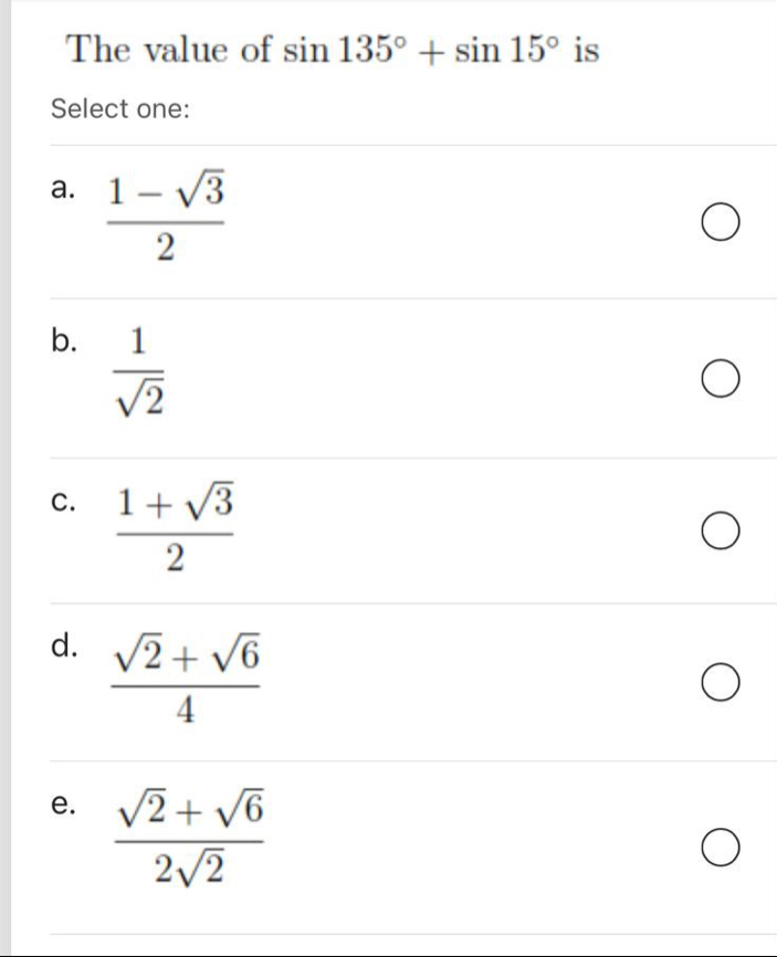 The value of sin 135°+sin 15° is
Select one:
a.  (1-sqrt(3))/2 
b.  1/sqrt(2) 
c.  (1+sqrt(3))/2 
d.  (sqrt(2)+sqrt(6))/4 
e.  (sqrt(2)+sqrt(6))/2sqrt(2) 