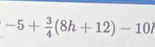 -5+ 3/4 (8h+12)-10