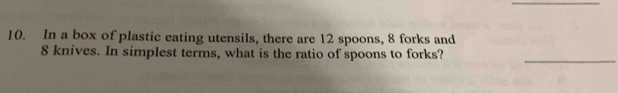 In a box of plastic eating utensils, there are 12 spoons, 8 forks and
8 knives. In simplest terms, what is the ratio of spoons to forks? 
_