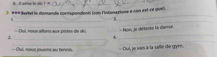 ll aime le ski ? → 
_ 
_ 
3 ●●●Scrivi le domande corrispondenti (con l’intonazione e con est-ce que). 
1._ 
_ 
3. 
2. ___- Non, je déteste la danse. 
- Oui, nous allons aux pistes de ski. 
4. 
_ 
_ 
- Oui, nous jouons au tennis. 
- Oui, je vais à la salle de gym.