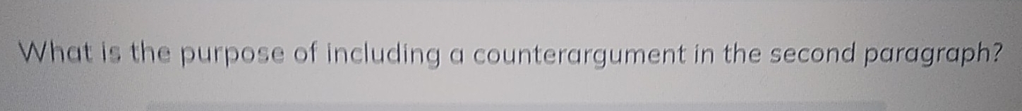 What is the purpose of including a counterargument in the second paragraph?
