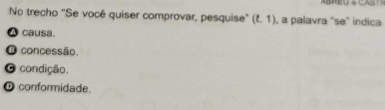 ABREU e CABTR
No trecho 'Se você quiser comprovar, pesquise' (ell .1) a palavra "se" indica
A causa.
O concessão.
O condição.
D conformidade.