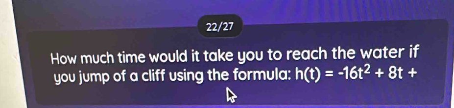 22/27 
How much time would it take you to reach the water if 
you jump of a cliff using the formula: h(t)=-16t^2+8t+
